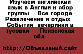 Изучаем английский язык в Англии.н абор группы. - Все города Развлечения и отдых » События, вечеринки и тусовки   . Пензенская обл.